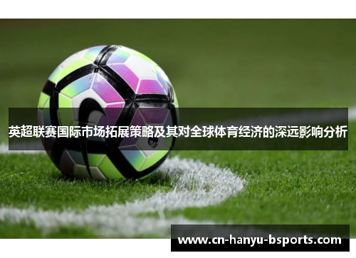 英超联赛国际市场拓展策略及其对全球体育经济的深远影响分析