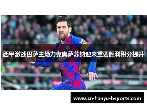 西甲激战巴萨主场力克奥萨苏纳迎来重要胜利积分提升