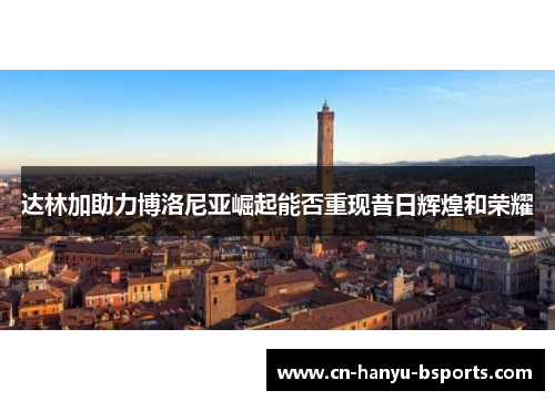 达林加助力博洛尼亚崛起能否重现昔日辉煌和荣耀