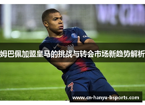 姆巴佩加盟皇马的挑战与转会市场新趋势解析
