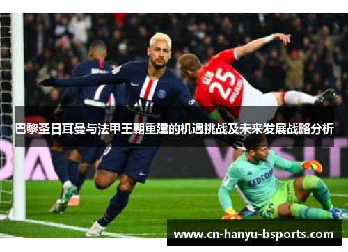 巴黎圣日耳曼与法甲王朝重建的机遇挑战及未来发展战略分析