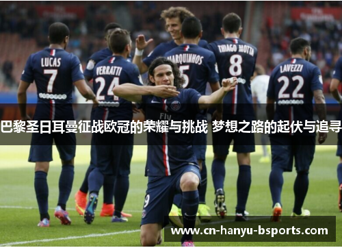 巴黎圣日耳曼征战欧冠的荣耀与挑战 梦想之路的起伏与追寻 巴黎圣日耳曼征战欧冠的荣耀与挑战 梦想之路的起伏与追寻