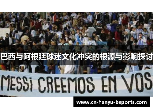 巴西与阿根廷球迷文化冲突的根源与影响探讨 巴西与阿根廷球迷文化冲突的根源与影响探讨
