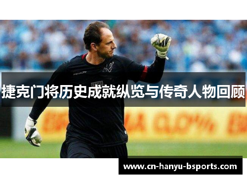 捷克门将历史成就纵览与传奇人物回顾 捷克门将历史成就纵览与传奇人物回顾