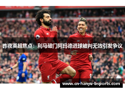 昨夜英超焦点：利马破门阿玛德进球被判无效引发争议