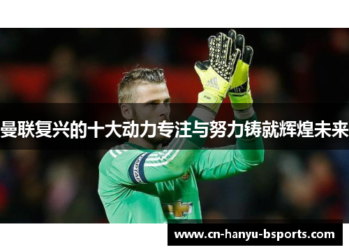 曼联复兴的十大动力专注与努力铸就辉煌未来 曼联复兴的十大动力专注与努力铸就辉煌未来