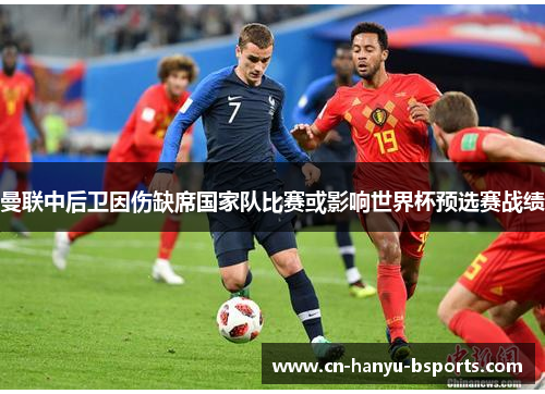 曼联中后卫因伤缺席国家队比赛或影响世界杯预选赛战绩 曼联中后卫因伤缺席国家队比赛或影响世界杯预选赛战绩