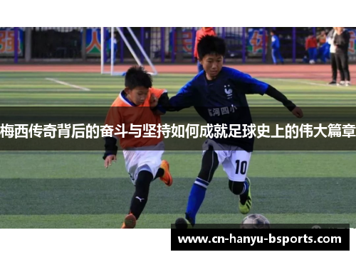 梅西传奇背后的奋斗与坚持如何成就足球史上的伟大篇章 梅西传奇背后的奋斗与坚持如何成就足球史上的伟大篇章