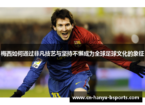 梅西如何通过非凡技艺与坚持不懈成为全球足球文化的象征 梅西如何通过非凡技艺与坚持不懈成为全球足球文化的象征