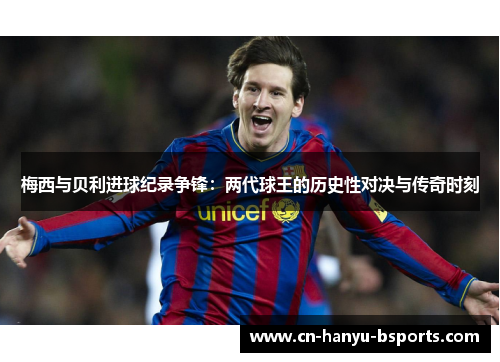 梅西与贝利进球纪录争锋:两代球王的历史性对决与传奇时刻 梅西与贝利进球纪录争锋:两代球王的历史性对决与传奇时刻