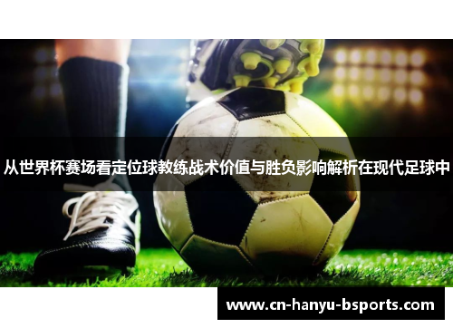 从世界杯赛场看定位球教练战术价值与胜负影响解析在现代足球中 从世界杯赛场看定位球教练战术价值与胜负影响解析在现代足球中