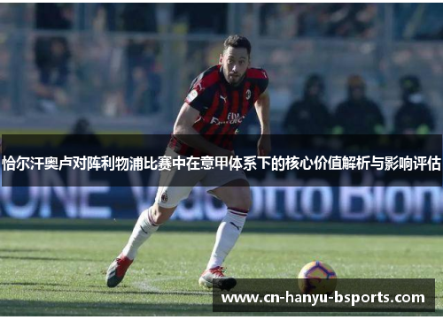 恰尔汗奥卢对阵利物浦比赛中在意甲体系下的核心价值解析与影响评估 恰尔汗奥卢对阵利物浦比赛中在意甲体系下的核心价值解析与影响评估