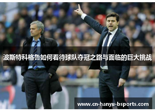 波斯特科格鲁如何看待球队夺冠之路与面临的巨大挑战