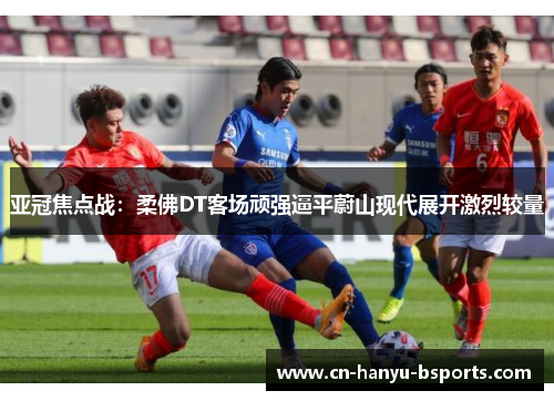 亚冠焦点战：柔佛DT客场顽强逼平蔚山现代展开激烈较量