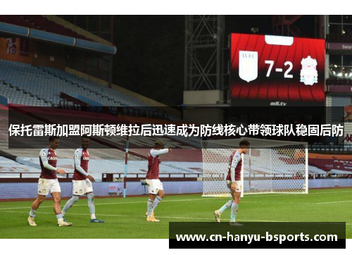 保托雷斯加盟阿斯顿维拉后迅速成为防线核心带领球队稳固后防 保托雷斯加盟阿斯顿维拉后迅速成为防线核心带领球队稳固后防