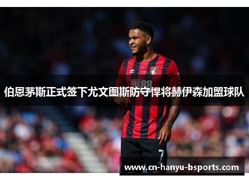 伯恩茅斯正式签下尤文图斯防守悍将赫伊森加盟球队 伯恩茅斯正式签下尤文图斯防守悍将赫伊森加盟球队