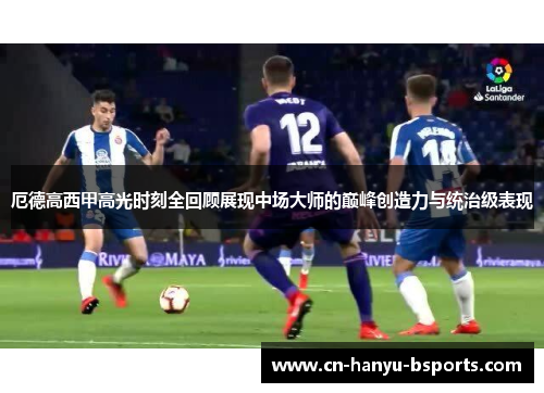 厄德高西甲高光时刻全回顾展现中场大师的巅峰创造力与统治级表现 厄德高西甲高光时刻全回顾展现中场大师的巅峰创造力与统治级表现