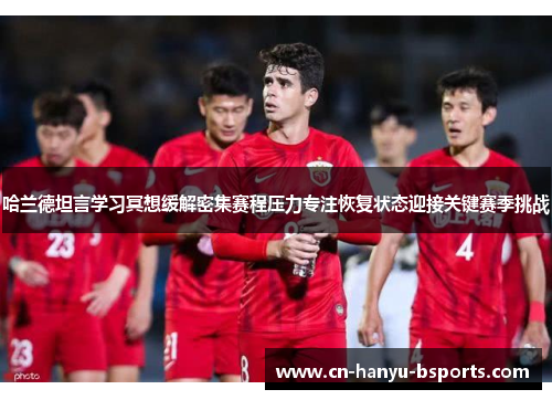 哈兰德坦言学习冥想缓解密集赛程压力专注恢复状态迎接关键赛季挑战 哈兰德坦言学习冥想缓解密集赛程压力专注恢复状态迎接关键赛季挑战