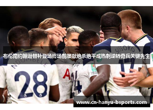 布伦南约翰逊替补登场终场前屡献绝杀绝平成热刺逆转奇兵关键先生