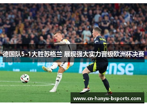 德国队5-1大胜苏格兰 展现强大实力晋级欧洲杯决赛 德国队5-1大胜苏格兰 展现强大实力晋级欧洲杯决赛