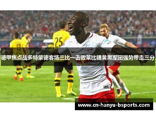德甲焦点战多特蒙德客场三比一击败莱比锡黄黑军团强势带走三分