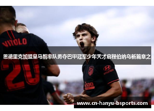 恩德里克加盟皇马前率队勇夺巴甲冠军少年天才启程伯纳乌新篇章之