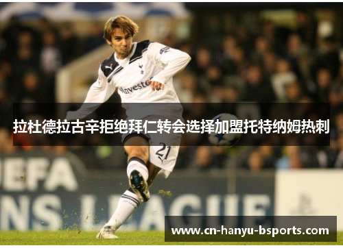 拉杜德拉古辛拒绝拜仁转会选择加盟托特纳姆热刺