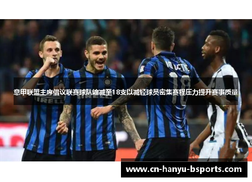 意甲联盟主席倡议联赛球队缩减至18支以减轻球员密集赛程压力提升赛事质量 意甲联盟主席倡议联赛球队缩减至18支以减轻球员密集赛程压力提升赛事质量