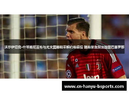 沃尔伊切克·什琴斯尼宣布与尤文图斯和平解约后退役 随后紧急复出加盟巴塞罗那 沃尔伊切克·什琴斯尼宣布与尤文图斯和平解约后退役 随后紧急复出加盟巴塞罗那