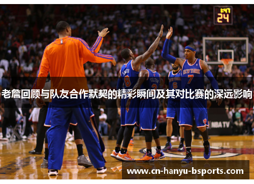 老詹回顾与队友合作默契的精彩瞬间及其对比赛的深远影响