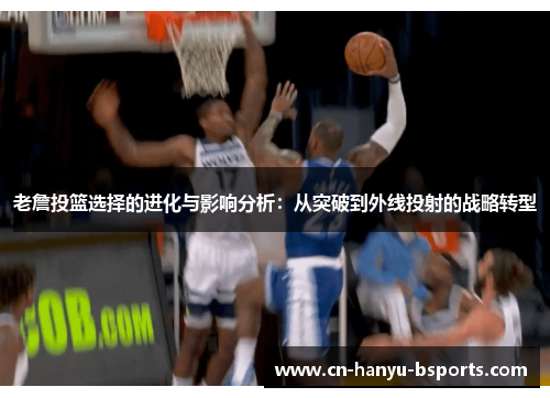 老詹投篮选择的进化与影响分析:从突破到外线投射的战略转型 老詹投篮选择的进化与影响分析:从突破到外线投射的战略转型