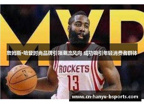 詹姆斯·哈登时尚品牌引领潮流风向 成功吸引年轻消费者群体