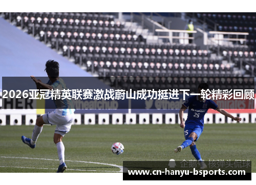 2026亚冠精英联赛激战蔚山成功挺进下一轮精彩回顾