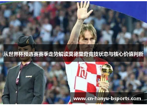 从世界杯预选赛赛季走势解读莫德里奇竞技状态与核心价值判断 从世界杯预选赛赛季走势解读莫德里奇竞技状态与核心价值判断