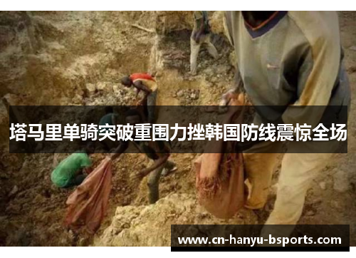 塔马里单骑突破重围力挫韩国防线震惊全场